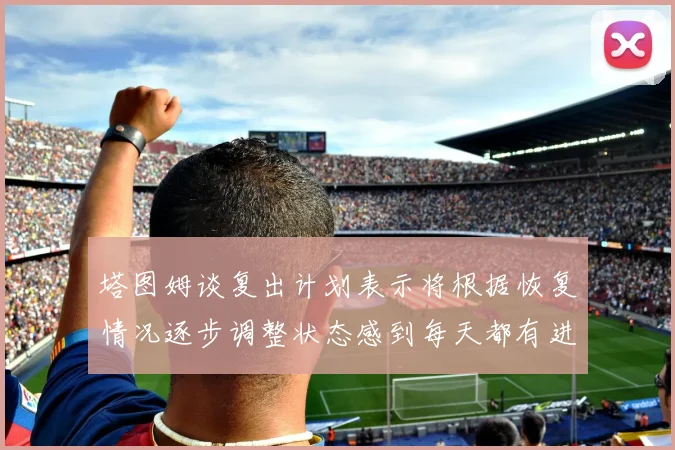 塔图姆谈复出计划表示将根据恢复情况逐步调整状态感到每天都有进步
