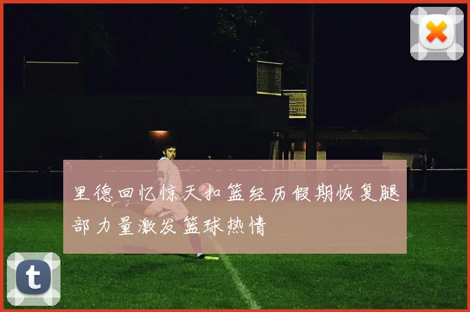 里德回忆惊天扣篮经历假期恢复腿部力量激发篮球热情