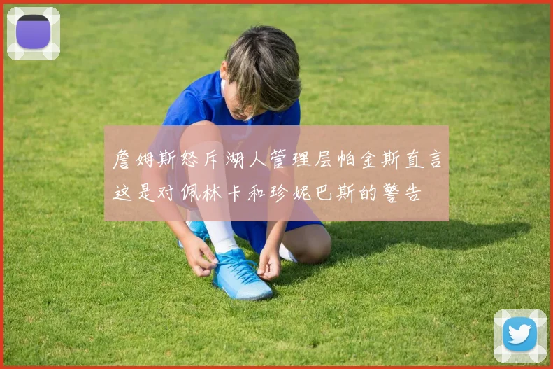 詹姆斯怒斥湖人管理层帕金斯直言这是对佩林卡和珍妮巴斯的警告