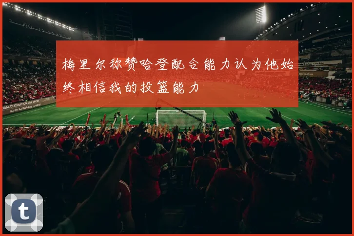 梅里尔称赞哈登配合能力认为他始终相信我的投篮能力
