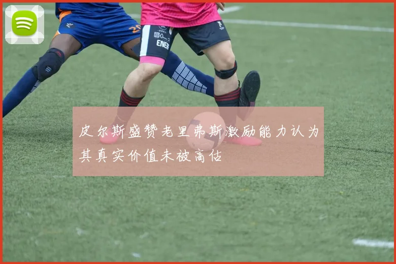 皮尔斯盛赞老里弗斯激励能力认为其真实价值未被高估