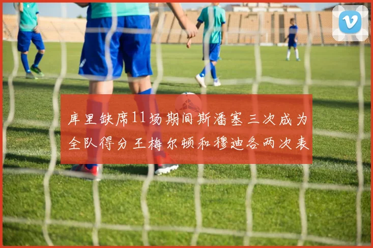 库里缺席11场期间斯潘塞三次成为全队得分王梅尔顿和穆迪各两次表现出色