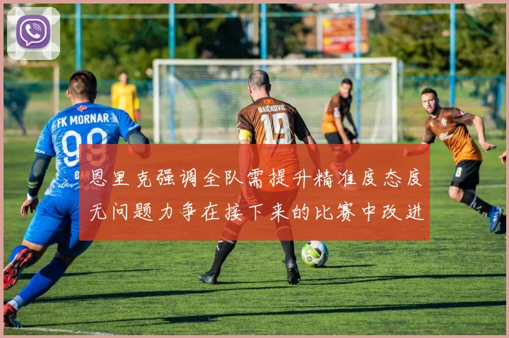 恩里克强调全队需提升精准度态度无问题力争在接下来的比赛中改进表现