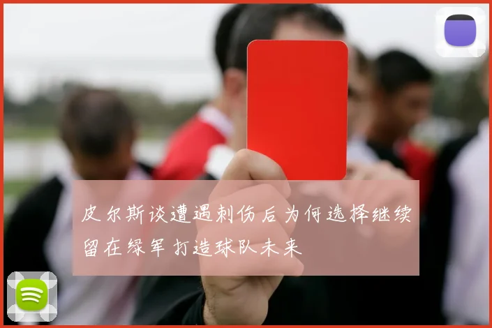 皮尔斯谈遭遇刺伤后为何选择继续留在绿军打造球队未来