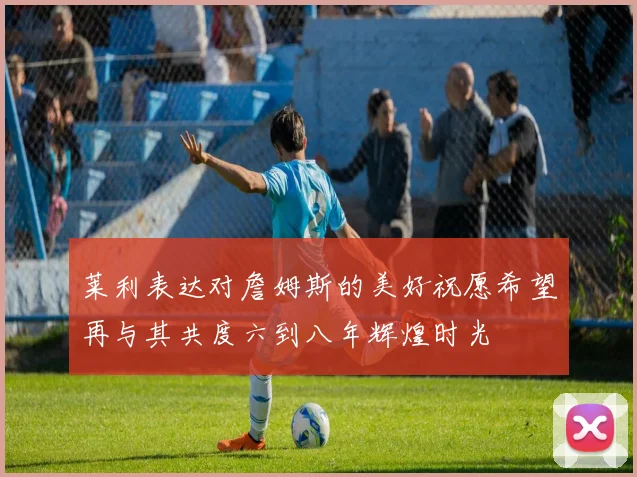 莱利表达对詹姆斯的美好祝愿希望再与其共度六到八年辉煌时光