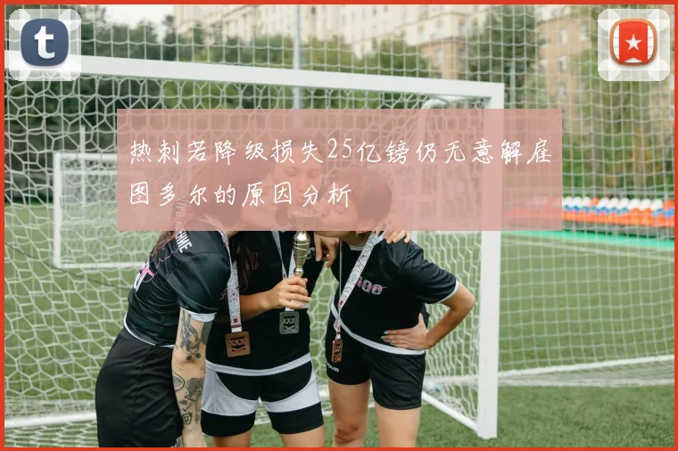 热刺若降级损失25亿镑仍无意解雇图多尔的原因分析