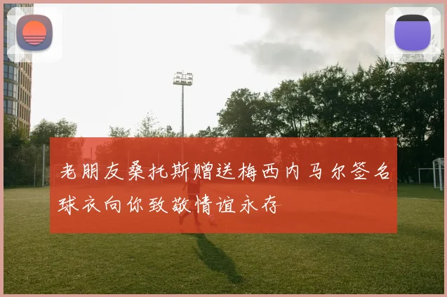 老朋友桑托斯赠送梅西内马尔签名球衣向你致敬情谊永存