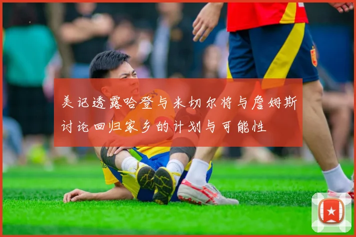 美记透露哈登与米切尔将与詹姆斯讨论回归家乡的计划与可能性