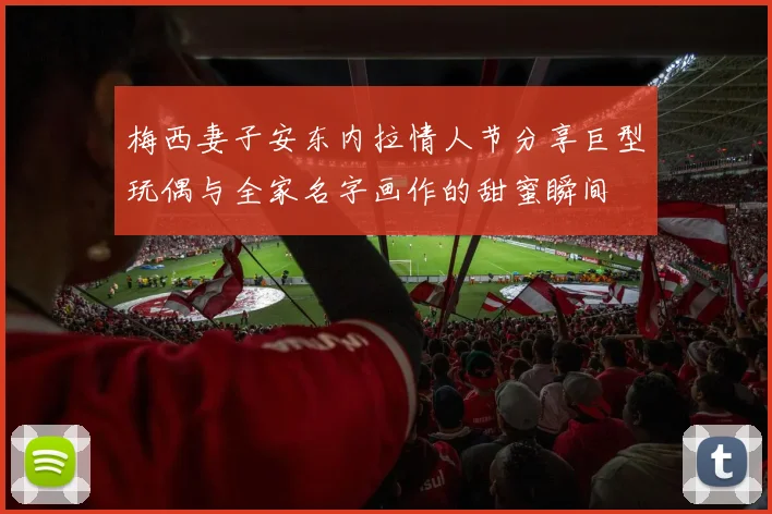 梅西妻子安东内拉情人节分享巨型玩偶与全家名字画作的甜蜜瞬间