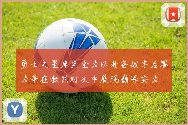 勇士之星库里全力以赴备战季后赛力争在激烈对决中展现巅峰实力