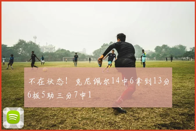 不在状态！克尼佩尔14中6拿到13分6板5助三分7中1